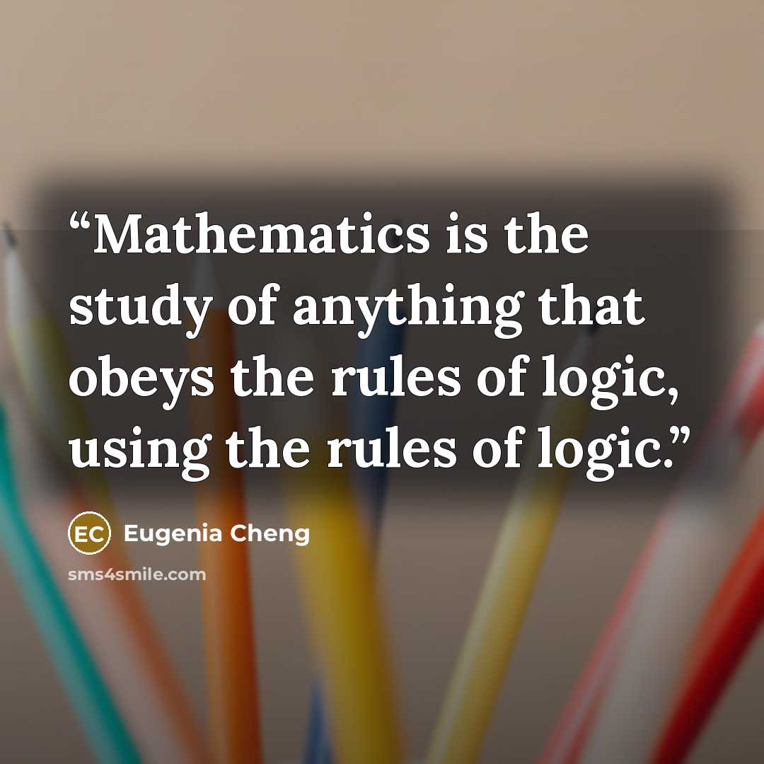“Mathematics is the study of anything that obeys the rules of logic, using the rules of logic.” quote by Eugenia Cheng