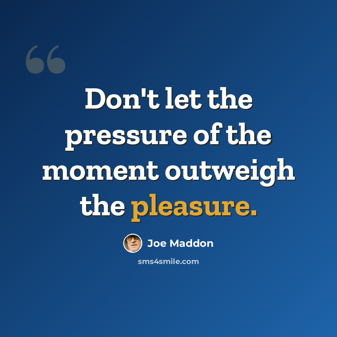 “Don't let the pressure of the moment outweigh the pleasure.” quote by Joe Maddon