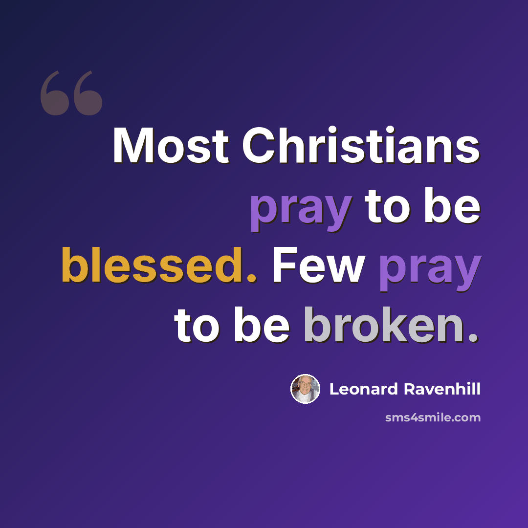 “Most Christians pray to be blessed. Few pray to be broken.” quote by Leonard Ravenhill