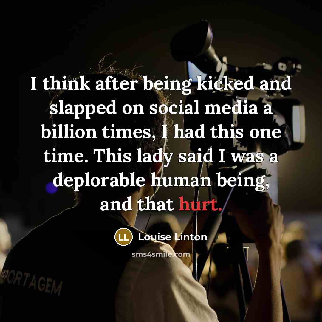 “I think after being kicked and slapped on social media a billion times, I had this one time. This lady said I was a deplorable human being, and that hurt.” quote by Louise Linton