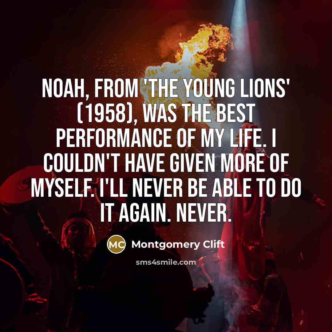 “Noah, from 'The Young Lions' (1958), was the best performance of my life. I couldn't have given more of myself. I'll never be able to do it again. Never.” quote by Montgomery Clift