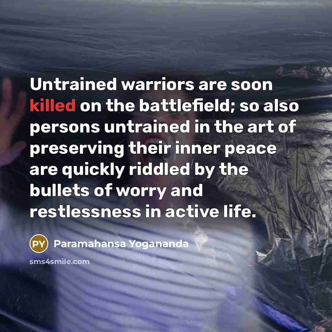 “Untrained warriors are soon killed on the battlefield; so also persons untrained in the art of preserving their inner peace are quickly riddled by the bullets of worry and restlessness in active life.” quote by Paramahansa Yogananda