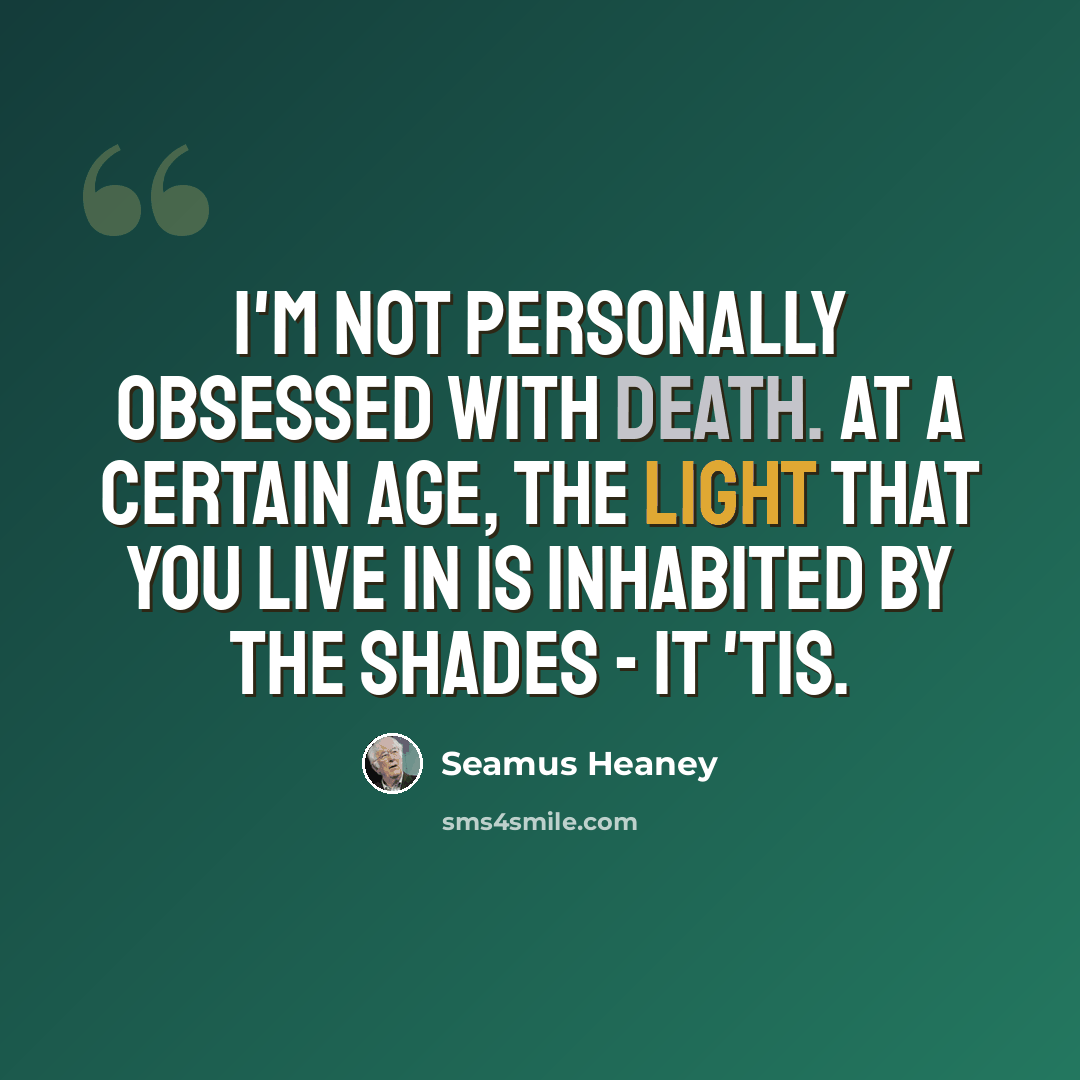 “I'm not personally obsessed with death. At a certain age, the light that you live in is inhabited by the shades - it 'tis.” quote by Seamus Heaney