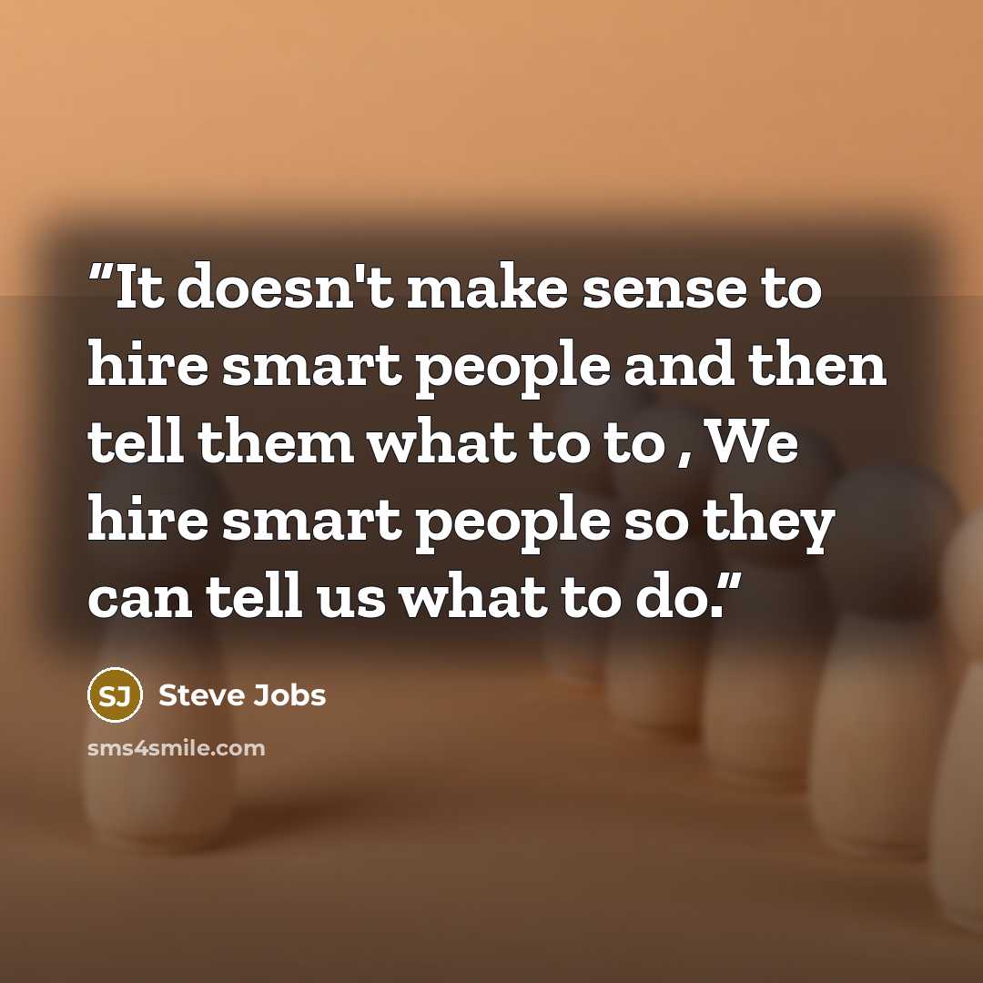 “It doesn't make sense to hire smart people and then tell them what to to , We hire smart people so they can tell us what to do.” quote by Steve Jobs