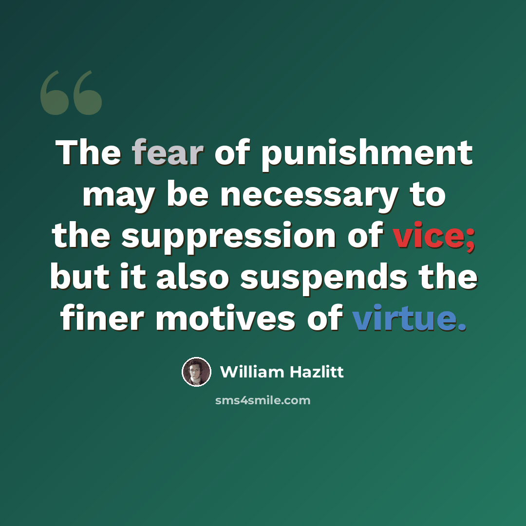 “The fear of punishment may be necessary to the suppression of vice; but it also suspends the finer motives of virtue.” quote by William Hazlitt