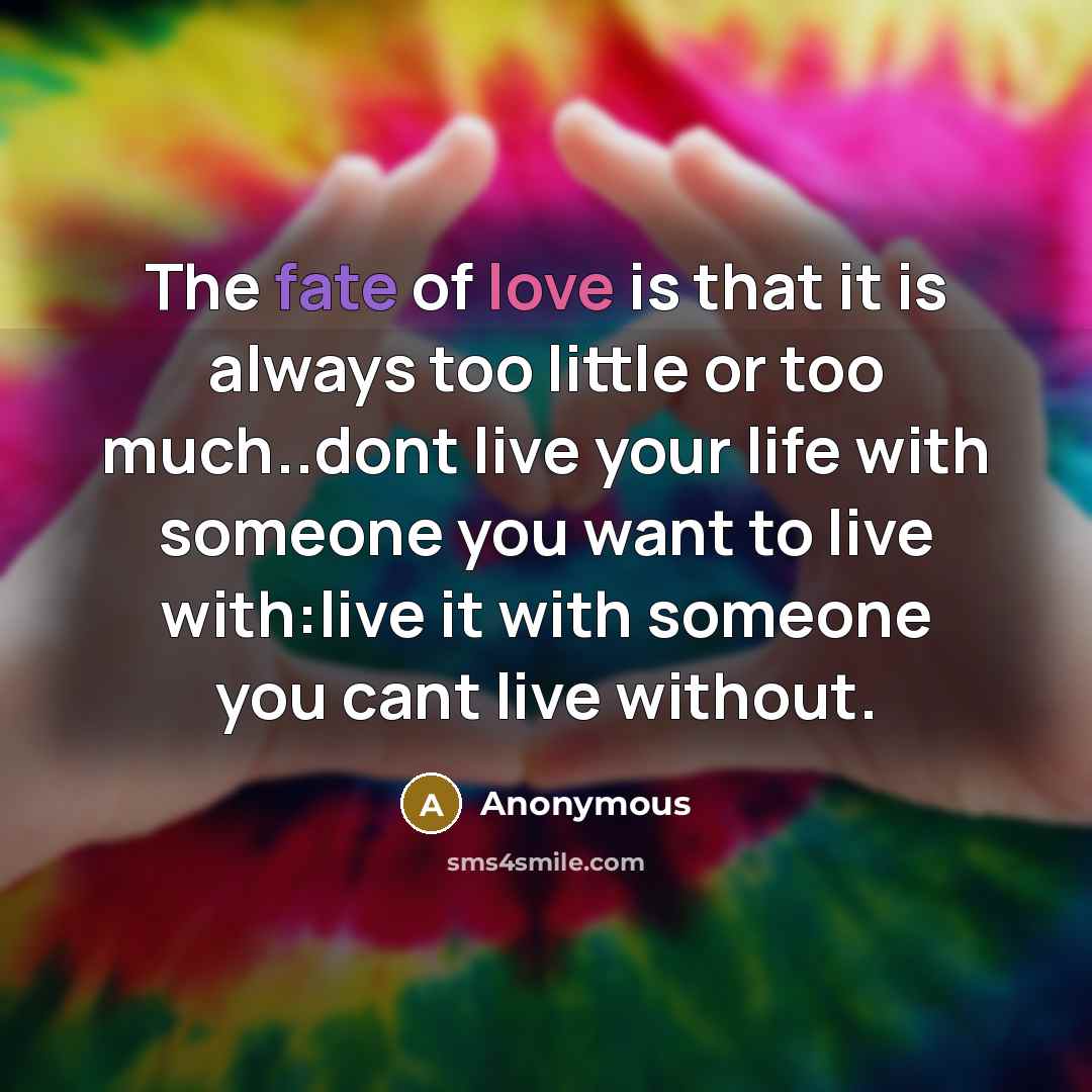 “The fate of love is that it is always too little or too much..dont live your life with someone you want to live with:live it with someone you cant live without.” quote by Anonymous