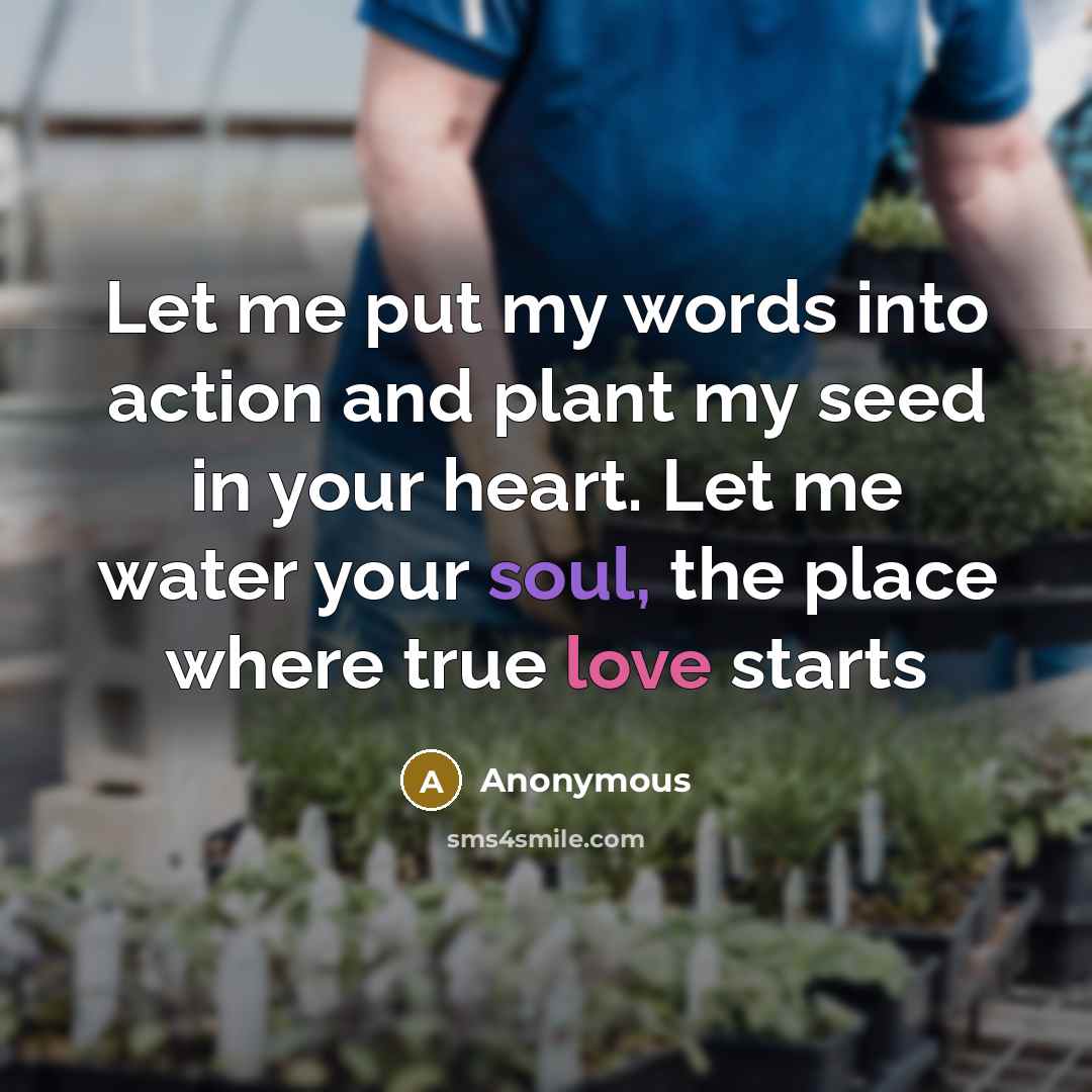 “Let me put my words into action and plant my seed in your heart. Let me water your soul, the place where true love starts” quote by Anonymous