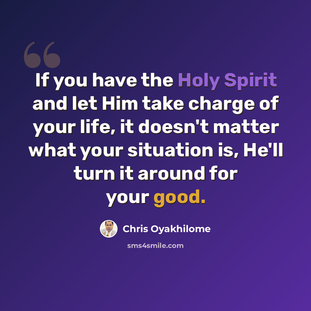 “If you have the Holy Spirit and let Him take charge of your life, it doesn't matter what your situation is, He'll turn it around for your good.” quote by Chris Oyakhilome