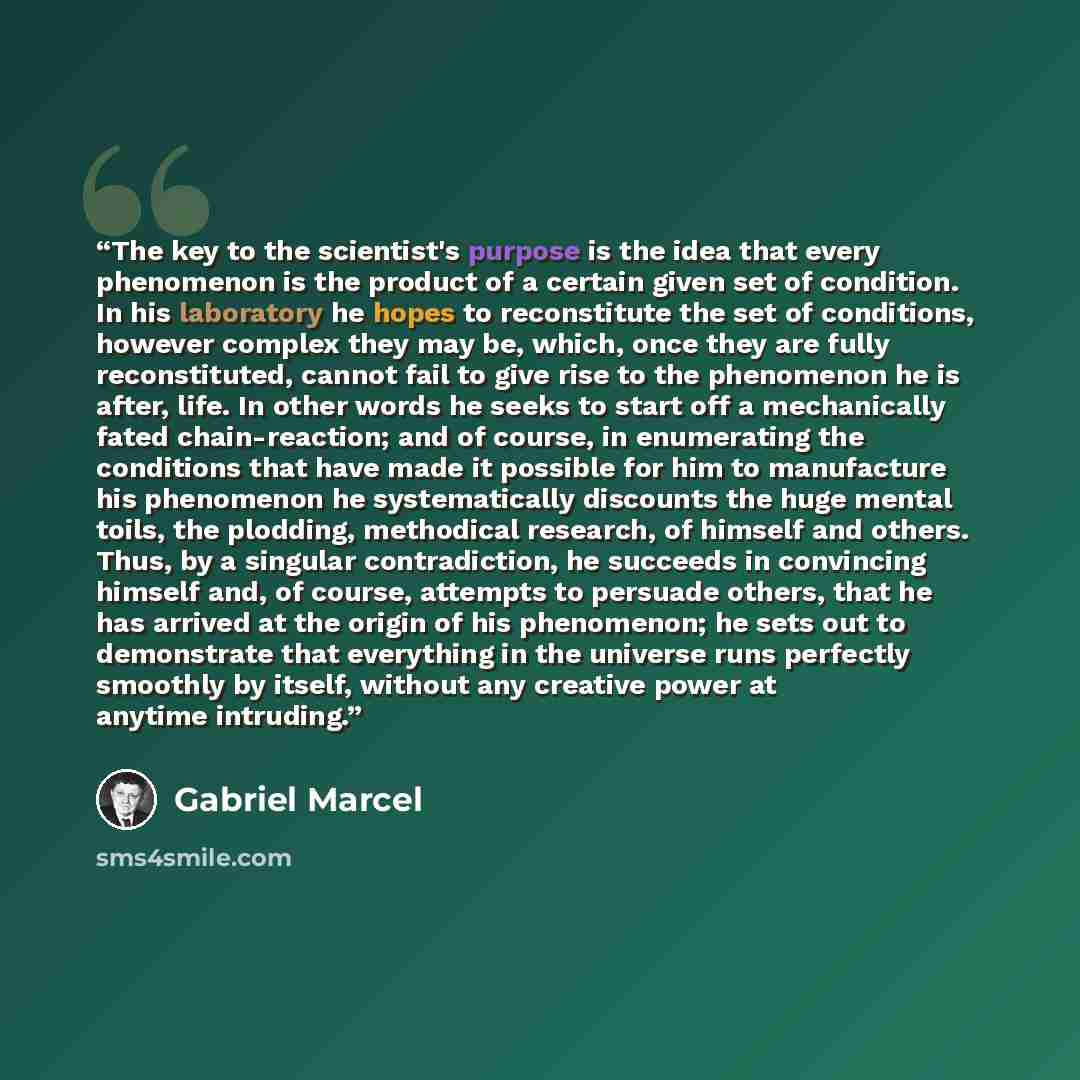 “The key to the scientist's purpose is the idea that every phenomenon is the product of a certain given set of condition. In his laboratory he hopes to reconstitute the set of conditions, however complex they may be, which, once they are fully reconstituted, cannot fail to give rise to the…” quote by Gabriel Marcel