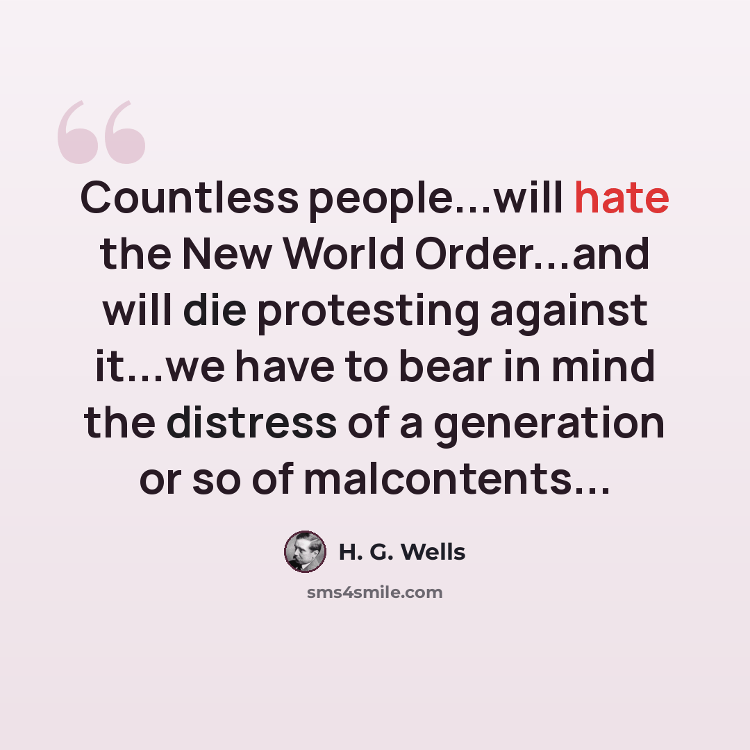 “Countless people...will hate the New World Order...and will die protesting against it...we have to bear in mind the distress of a generation or so of malcontents...” quote by H. G. Wells