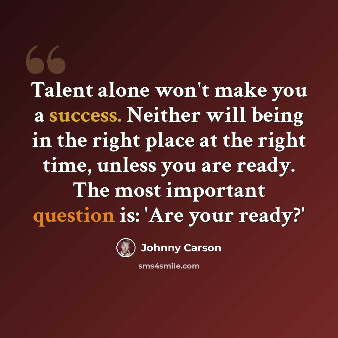 “Talent alone won't make you a success. Neither will being in the right place at the right time, unless you are ready. The most important question is: 'Are your ready?'” quote by Johnny Carson