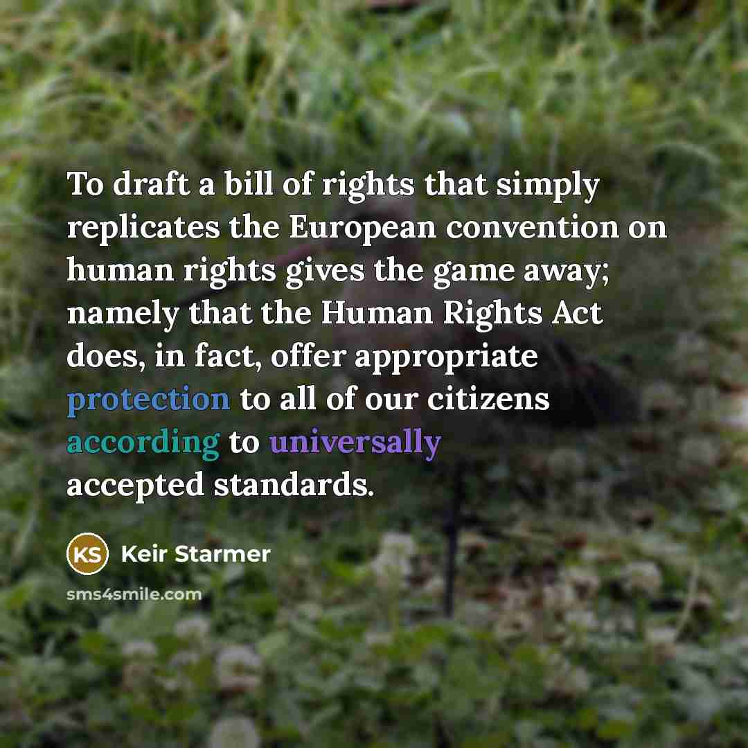 “To draft a bill of rights that simply replicates the European convention on human rights gives the game away; namely that the Human Rights Act does, in fact, offer appropriate protection to all of our citizens according to universally accepted standards.” quote by Keir Starmer