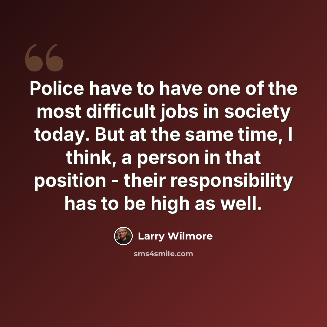 “Police have to have one of the most difficult jobs in society today. But at the same time, I think, a person in that position - their responsibility has to be high as well.” quote by Larry Wilmore