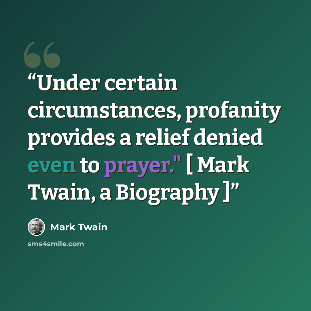 “Under certain circumstances, profanity provides a relief denied even to prayer." [ Mark Twain, a Biography ]” quote by Mark Twain