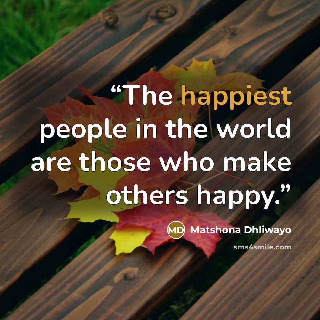 “The happiest people in the world are those who make others happy.” quote by Matshona Dhliwayo