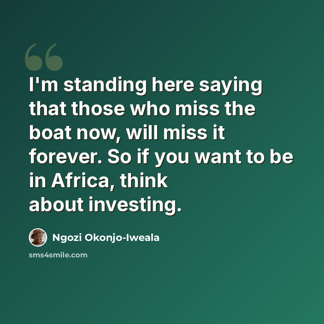 “I'm standing here saying that those who miss the boat now, will miss it forever. So if you want to be in Africa, think about investing.” quote by Ngozi Okonjo-Iweala