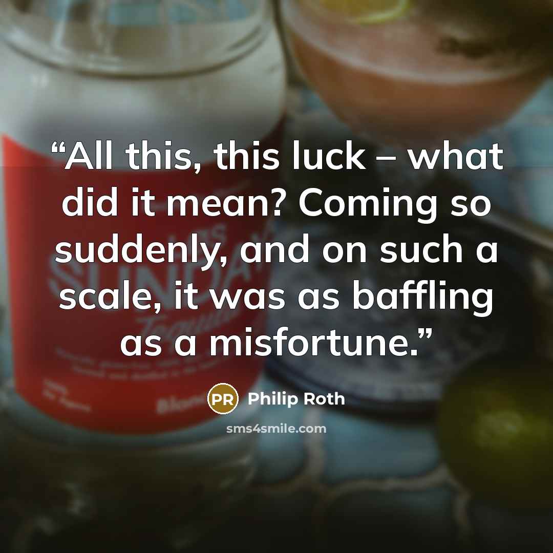 “All this, this luck – what did it mean? Coming so suddenly, and on such a scale, it was as baffling as a misfortune.” quote by Philip Roth