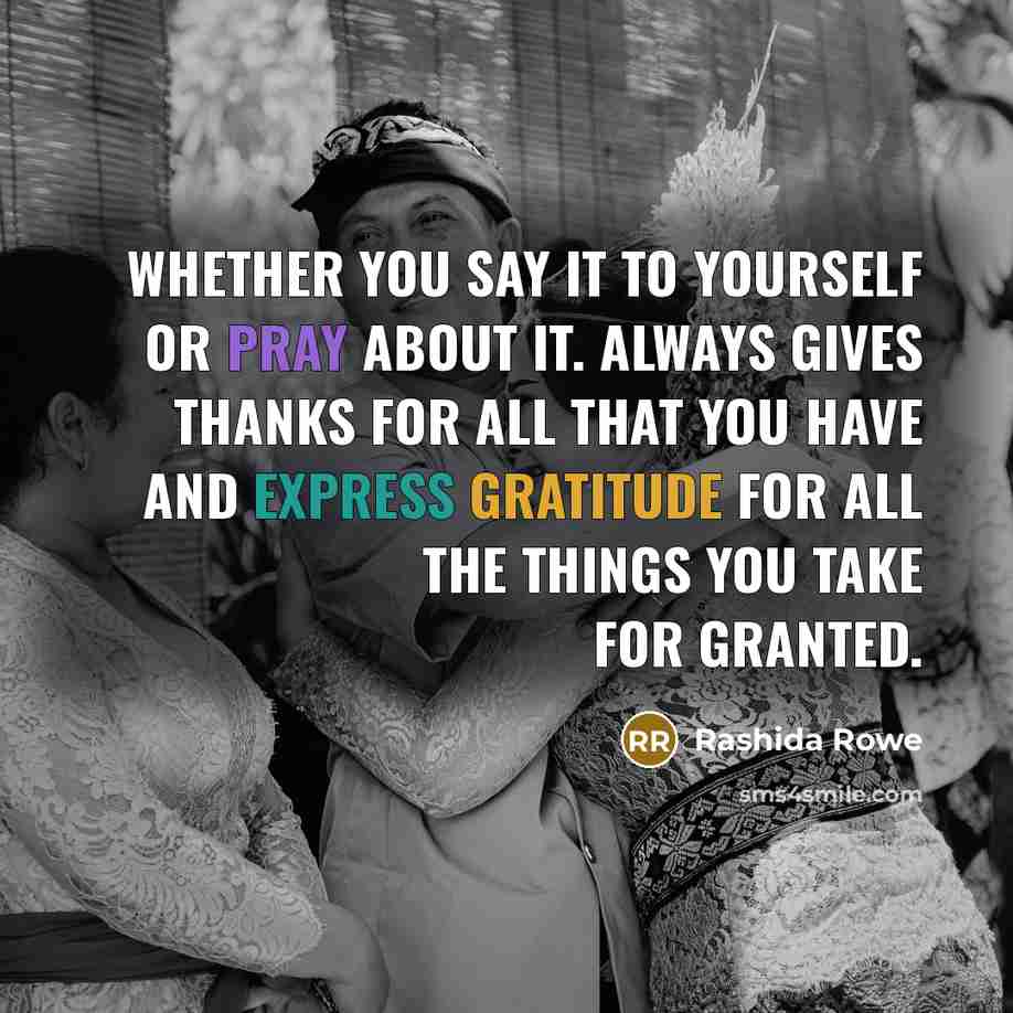 “Whether you say it to yourself or pray about it. Always gives thanks for all that you have and express gratitude for all the things you take for granted.” quote by Rashida Rowe