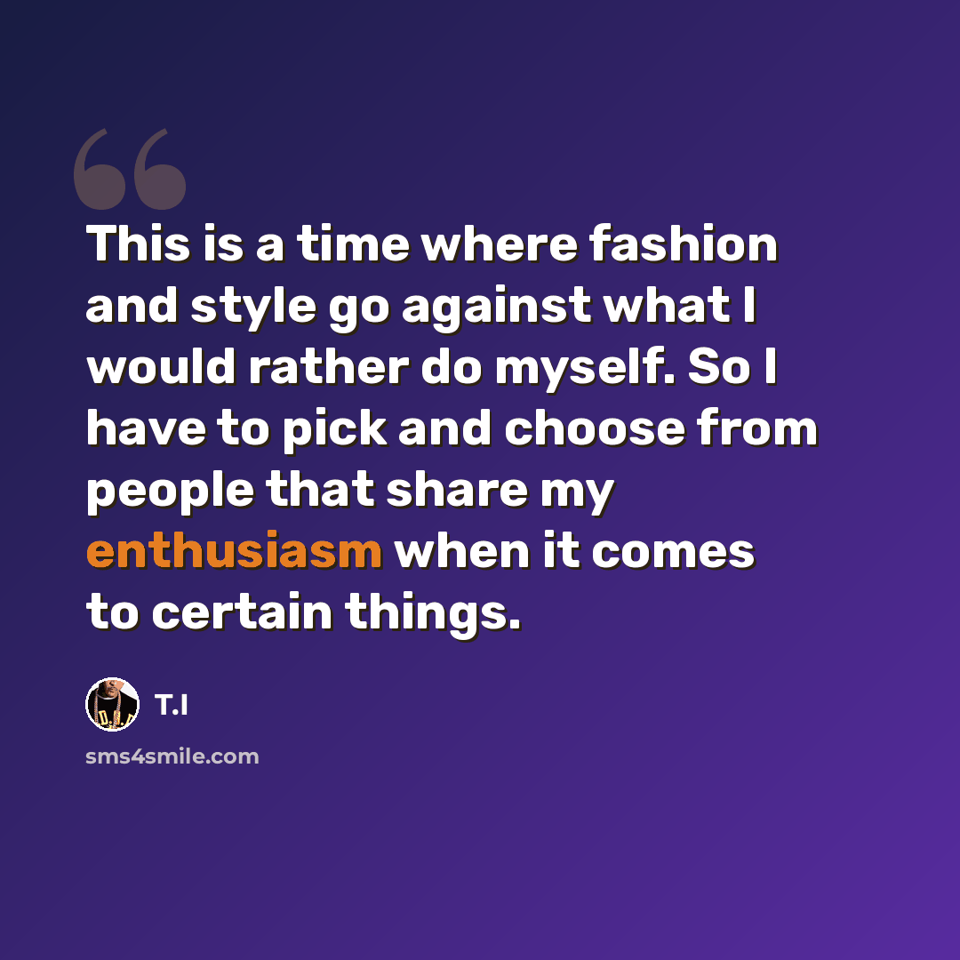 “This is a time where fashion and style go against what I would rather do myself. So I have to pick and choose from people that share my enthusiasm when it comes to certain things.” quote by T.I