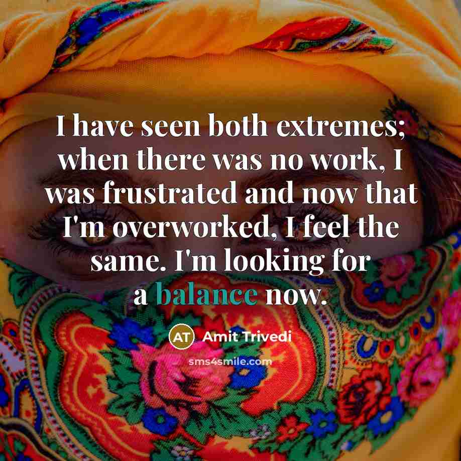“I have seen both extremes; when there was no work, I was frustrated and now that I'm overworked, I feel the same. I'm looking for a balance now.” quote by Amit Trivedi