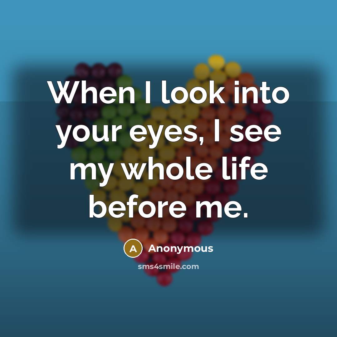 “When I look into your eyes, I see my whole life before me.” quote by Anonymous
