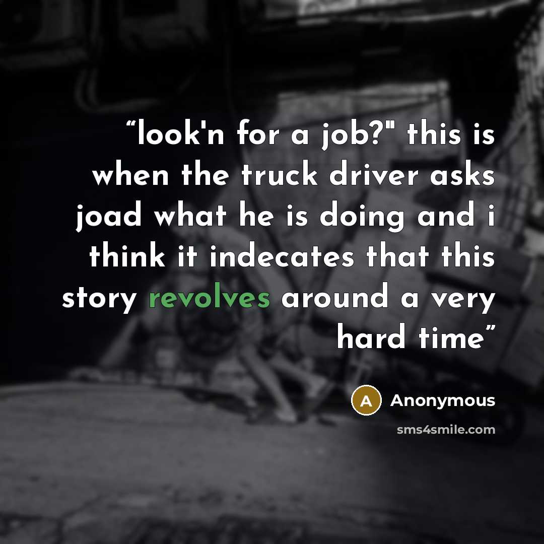“look'n for a job?" this is when the truck driver asks joad what he is doing and i think it indecates that this story revolves around a very hard time” quote by Anonymous