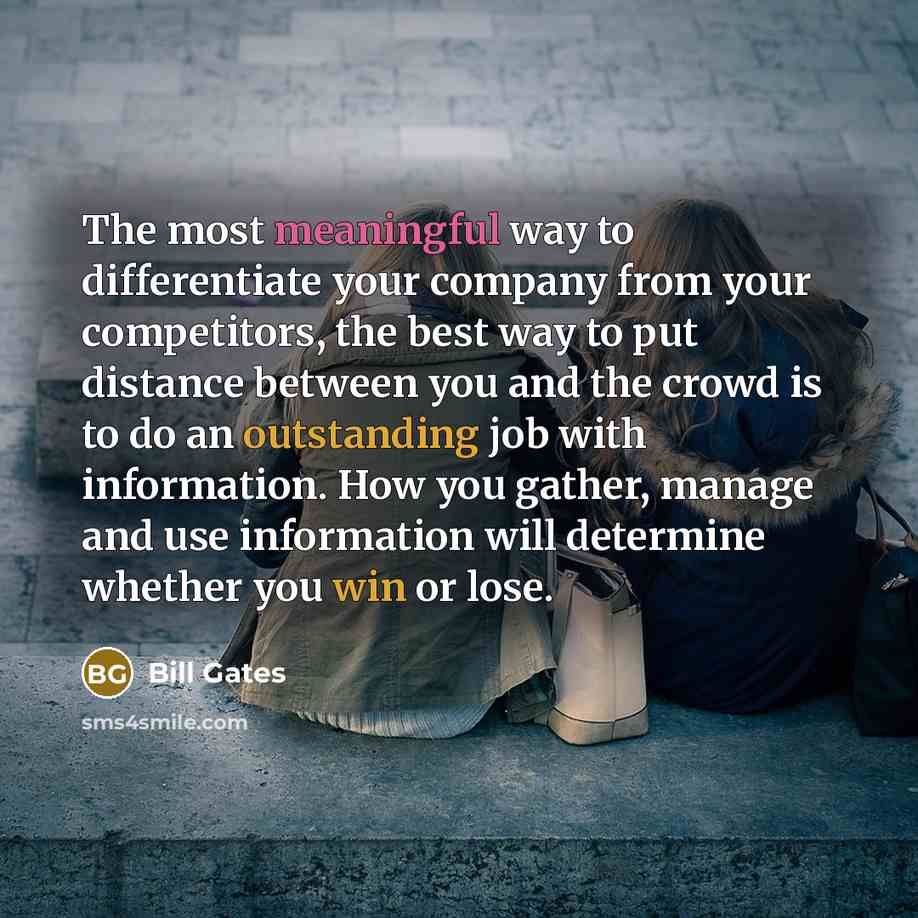 “The most meaningful way to differentiate your company from your competitors, the best way to put distance between you and the crowd is to do an outstanding job with information. How you gather, manage and use information will determine whether you win or lose.” quote by Bill Gates