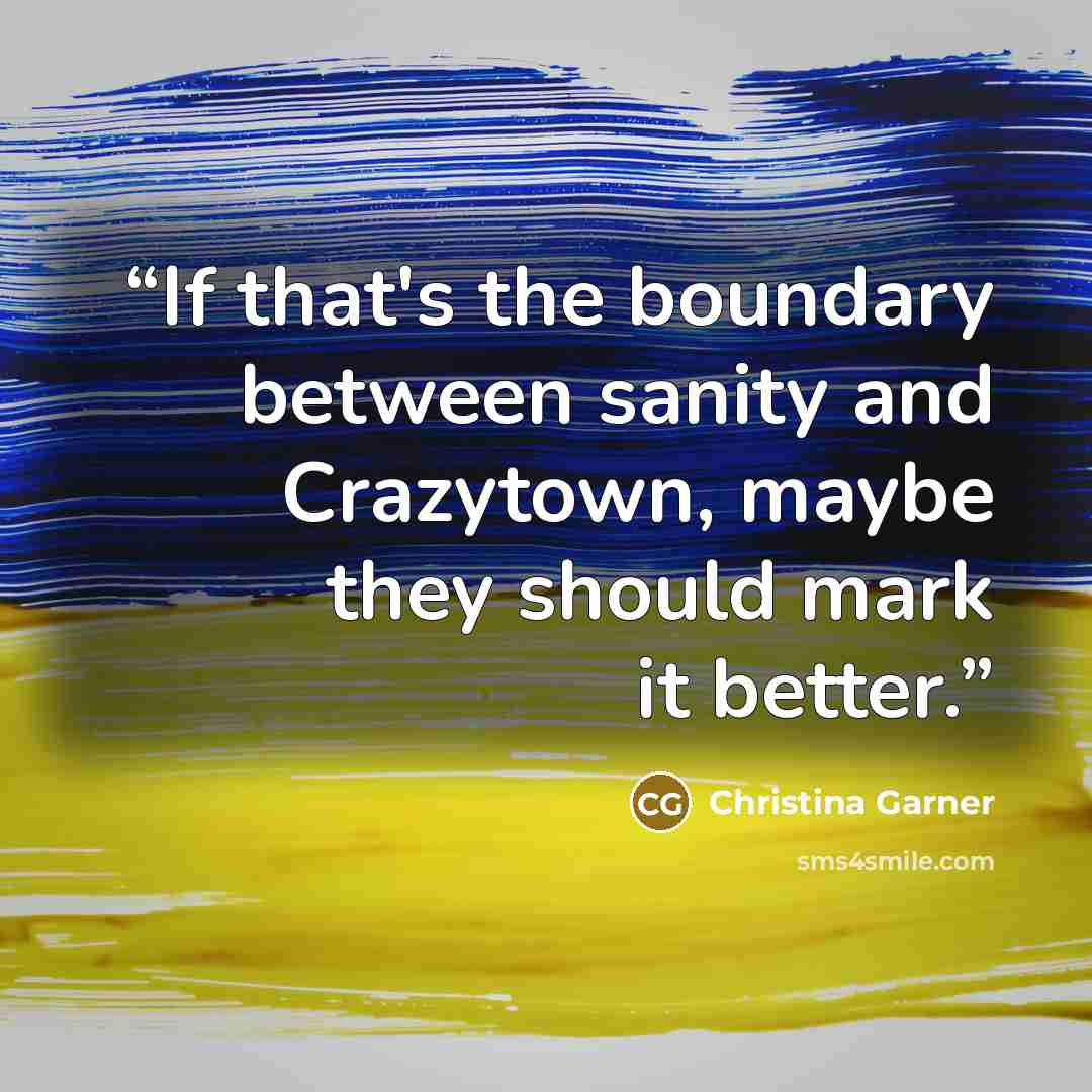 “If that's the boundary between sanity and Crazytown, maybe they should mark it better.” quote by Christina Garner