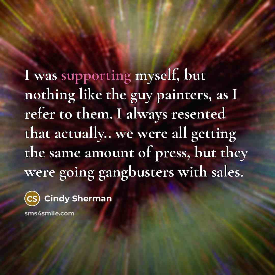“I was supporting myself, but nothing like the guy painters, as I refer to them. I always resented that actually.. we were all getting the same amount of press, but they were going gangbusters with sales.” quote by Cindy Sherman