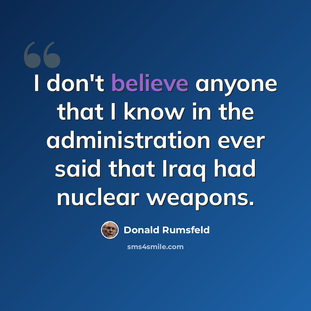 “I don't believe anyone that I know in the administration ever said that Iraq had nuclear weapons.” quote by Donald Rumsfeld