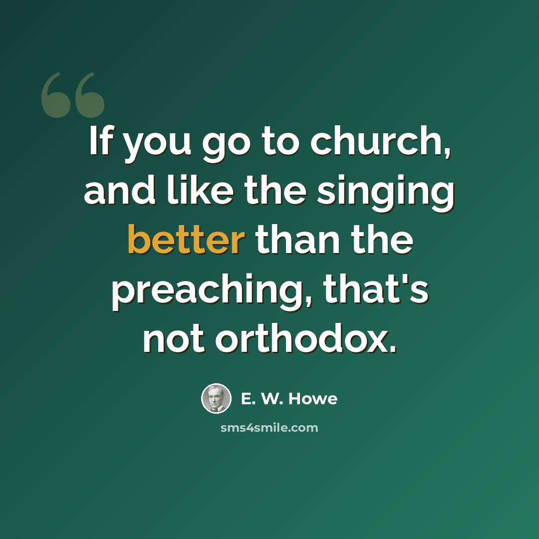 “If you go to church, and like the singing better than the preaching, that's not orthodox.” quote by E. W. Howe