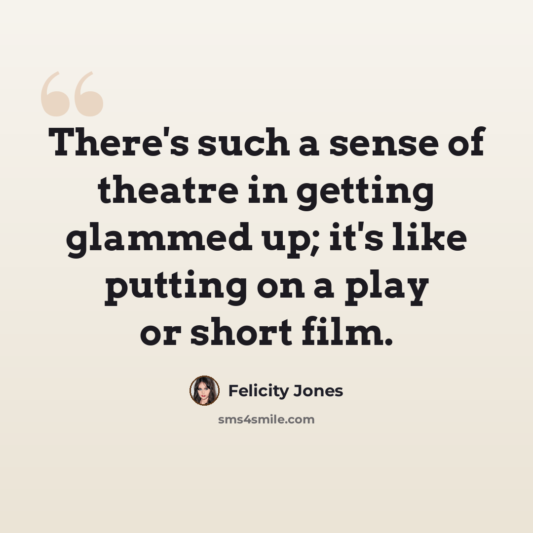 “There's such a sense of theatre in getting glammed up; it's like putting on a play or short film.” quote by Felicity Jones