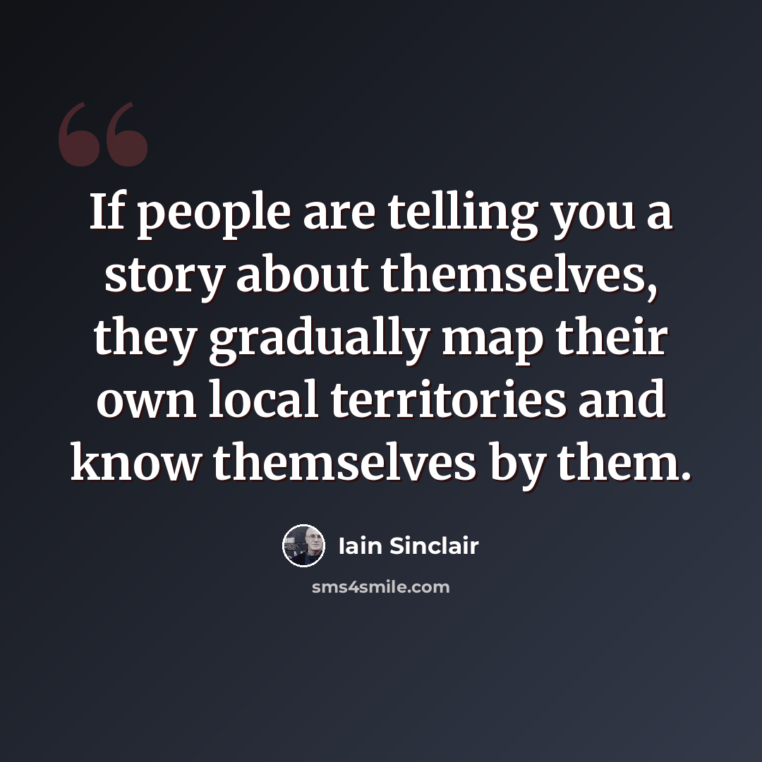 “If people are telling you a story about themselves, they gradually map their own local territories and know themselves by them.” quote by Iain Sinclair