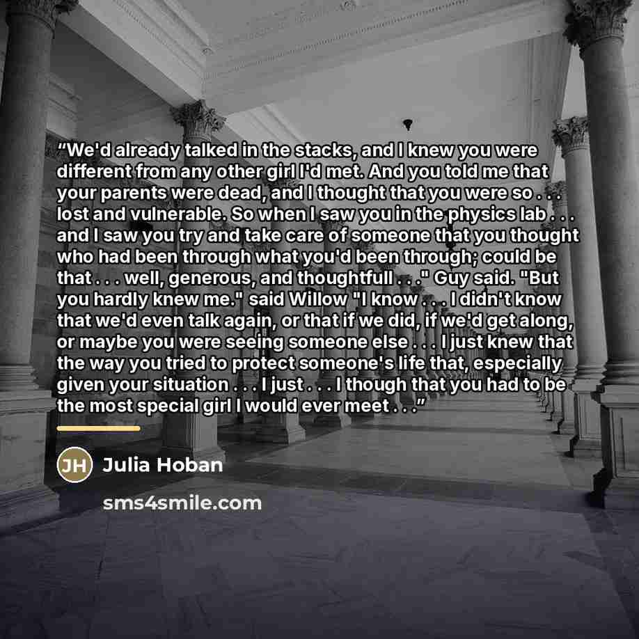 “We'd already talked in the stacks, and I knew you were different from any other girl I'd met. And you told me that your parents were dead, and I thought that you were so . . . lost and vulnerable. So when I saw you in the physics lab . . . and I saw you try and take care of someone that you…” quote by Julia Hoban