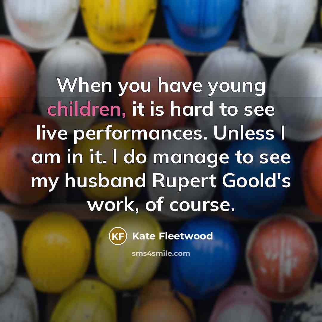 “When you have young children, it is hard to see live performances. Unless I am in it. I do manage to see my husband Rupert Goold's work, of course.” quote by Kate Fleetwood