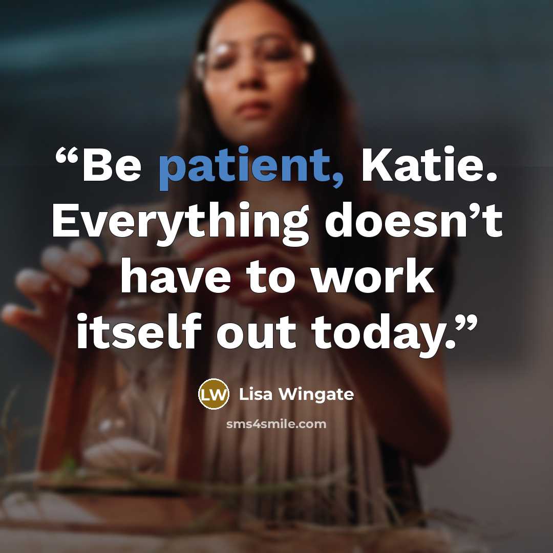 “Be patient, Katie. Everything doesn’t have to work itself out today.” quote by Lisa Wingate
