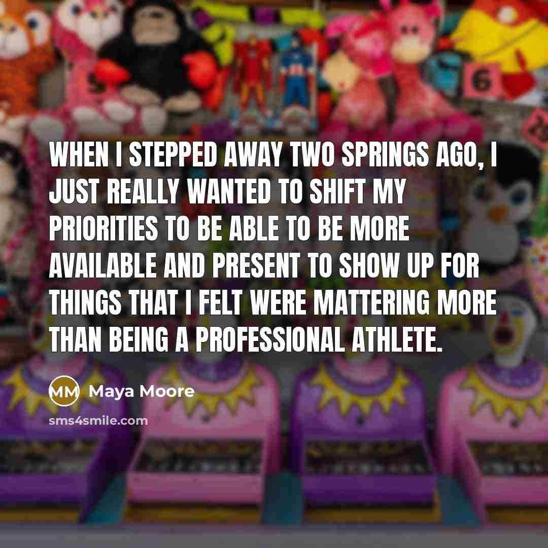 “When I stepped away two springs ago, I just really wanted to shift my priorities to be able to be more available and present to show up for things that I felt were mattering more than being a professional athlete.” quote by Maya Moore