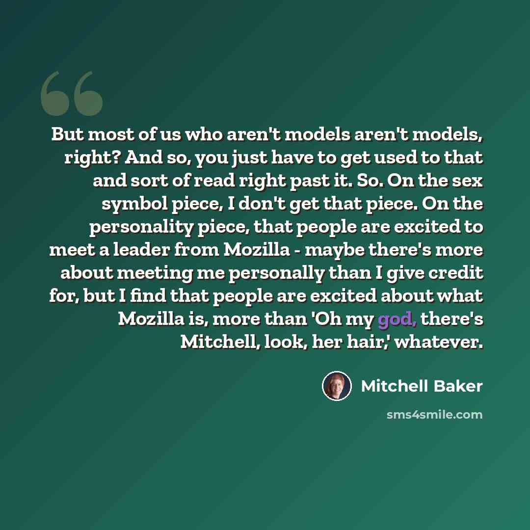 “But most of us who aren't models aren't models, right? And so, you just have to get used to that and sort of read right past it. So. On the sex symbol piece, I don't get that piece. On the personality piece, that people are excited to meet a leader from Mozilla - maybe there's more about meeting…” quote by Mitchell Baker