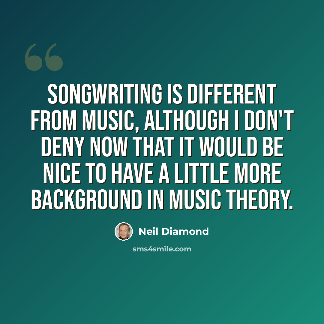 “Songwriting is different from music, although I don't deny now that it would be nice to have a little more background in music theory.” quote by Neil Diamond