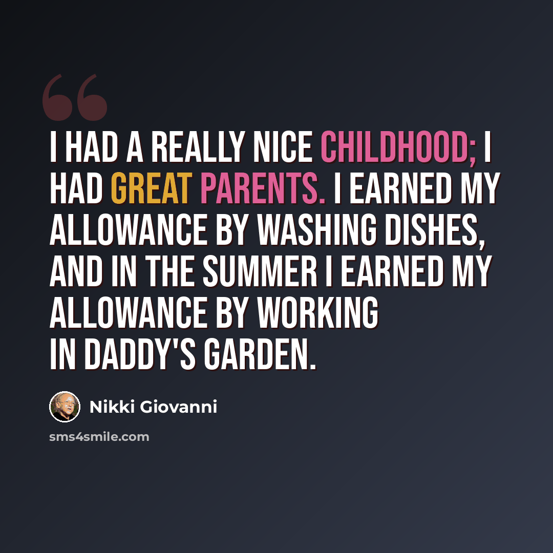 “I had a really nice childhood; I had great parents. I earned my allowance by washing dishes, and in the summer I earned my allowance by working in daddy's garden.” quote by Nikki Giovanni