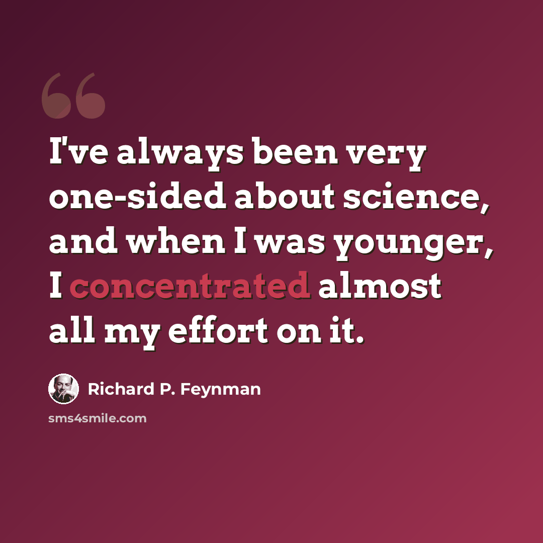 “I've always been very one-sided about science, and when I was younger, I concentrated almost all my effort on it.” quote by Richard P. Feynman