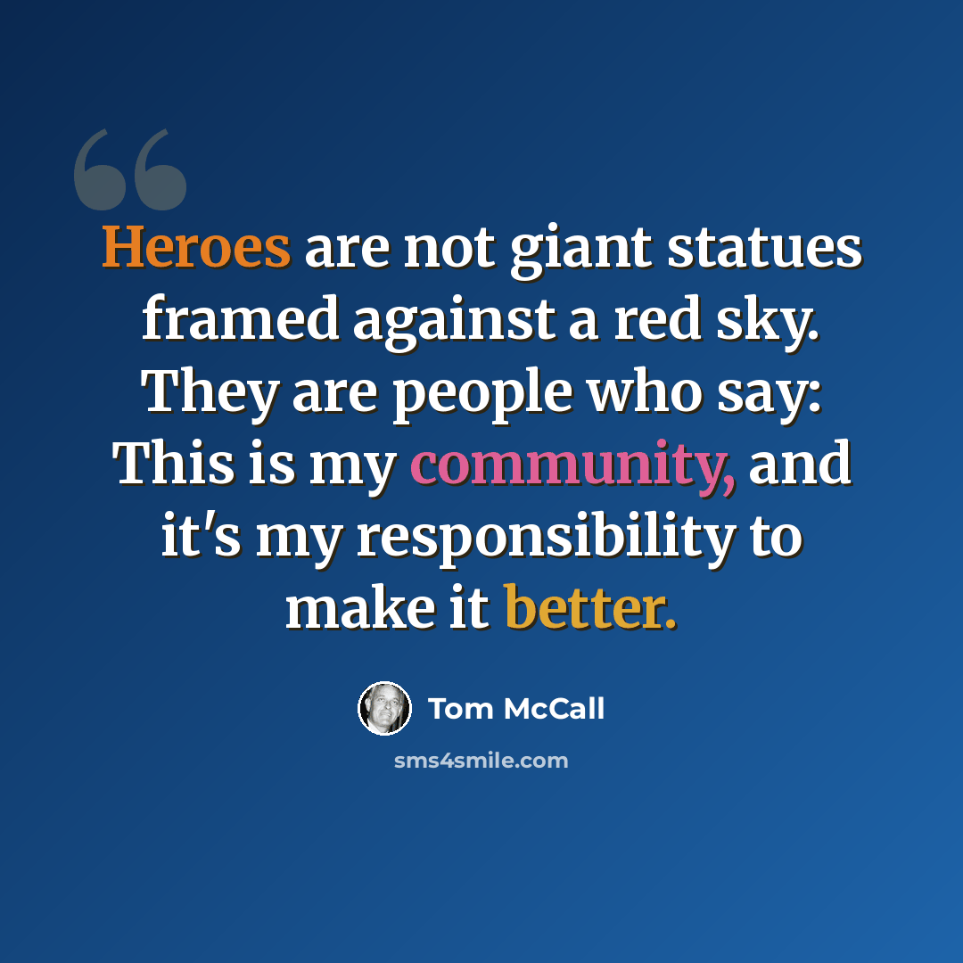 “Heroes are not giant statues framed against a red sky. They are people who say: This is my community, and it's my responsibility to make it better.” quote by Tom McCall