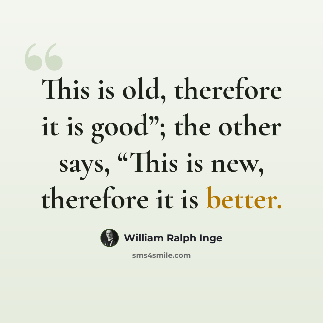 “This is old, therefore it is good”; the other says, “This is new, therefore it is better.” quote by William Ralph Inge
