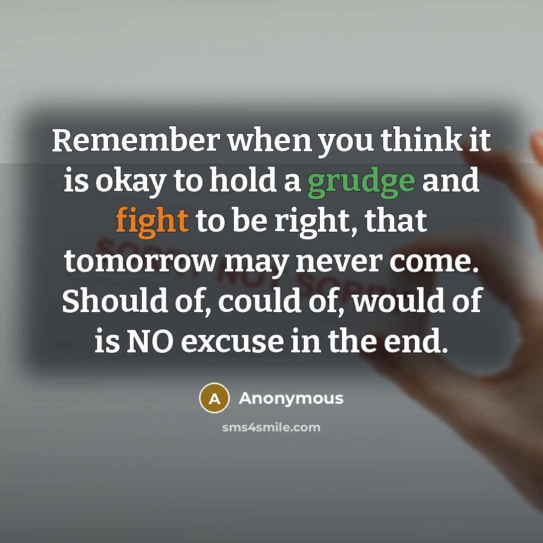 “Remember when you think it is okay to hold a grudge and fight to be right, that tomorrow may never come. Should of, could of, would of is NO excuse in the end.” quote by Anonymous