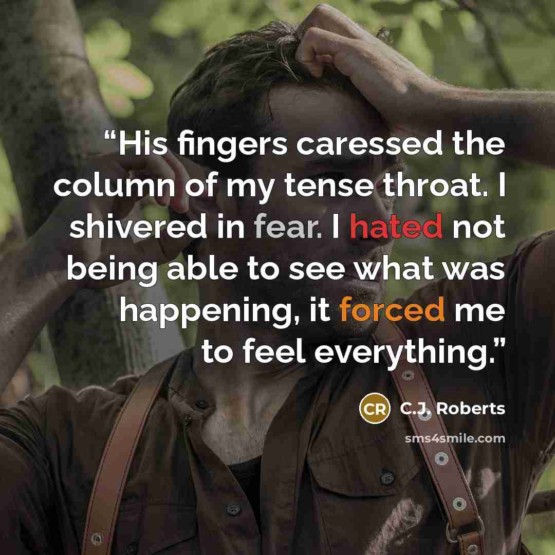 “His fingers caressed the column of my tense throat. I shivered in fear. I hated not being able to see what was happening, it forced me to feel everything.” quote by C.J. Roberts