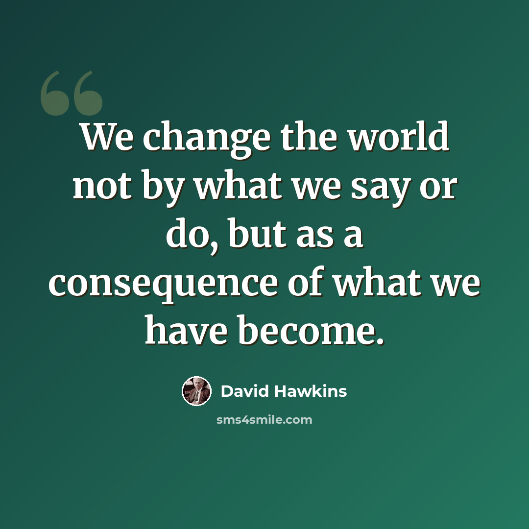 “We change the world not by what we say or do, but as a consequence of what we have become.” quote by David Hawkins