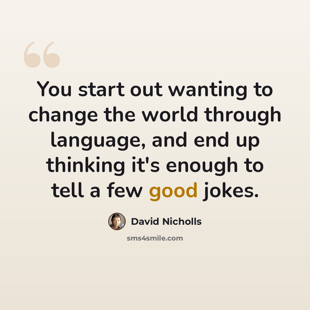 “You start out wanting to change the world through language, and end up thinking it's enough to tell a few good jokes.” quote by David Nicholls
