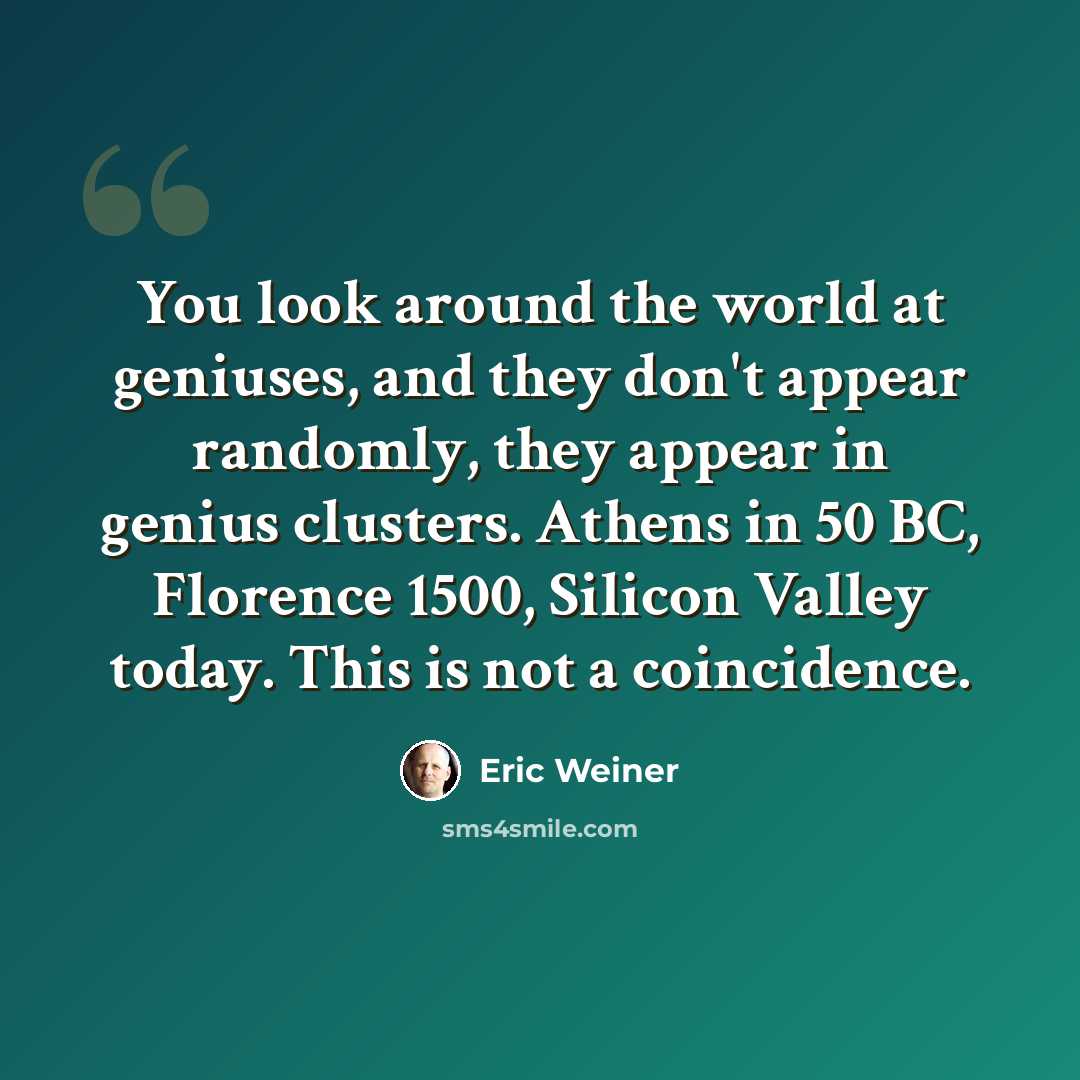 “You look around the world at geniuses, and they don't appear randomly, they appear in genius clusters. Athens in 50 BC, Florence 1500, Silicon Valley today. This is not a coincidence.” quote by Eric Weiner