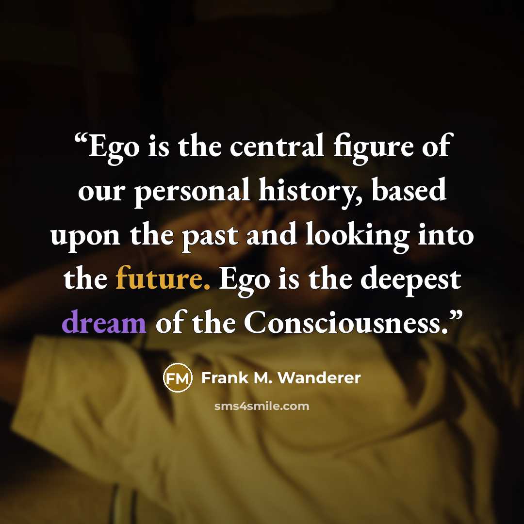 “Ego is the central figure of our personal history, based upon the past and looking into the future. Ego is the deepest dream of the Consciousness.” quote by Frank M. Wanderer