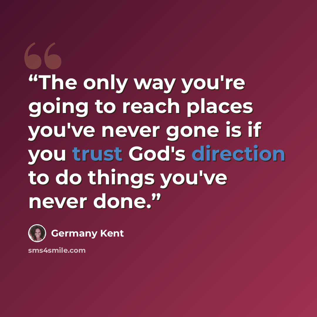 “The only way you're going to reach places you've never gone is if you trust God's direction to do things you've never done.” quote by Germany Kent